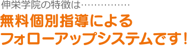 伸栄学院の特徴は……無料個別指導によるフォローアップシステムです！